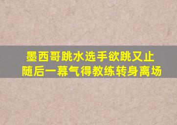 墨西哥跳水选手欲跳又止 随后一幕气得教练转身离场